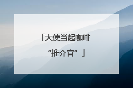 大使当起咖啡“推介官”
