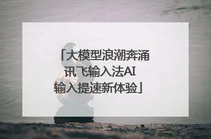 大模型浪潮奔涌 讯飞输入法AI输入提速新体验