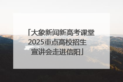大象新闻新高考课堂2025重点高校招生宣讲会走进信阳