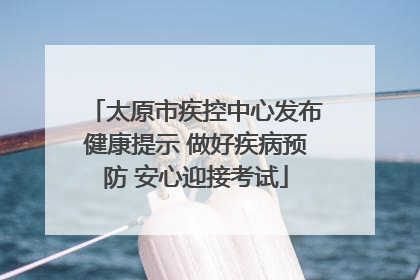 太原市疾控中心发布健康提示 做好疾病预防 安心迎接考试