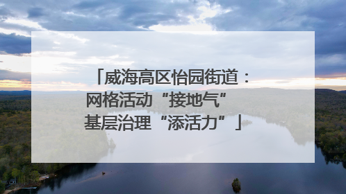 威海高区怡园街道：网格活动“接地气” 基层治理“添活力”
