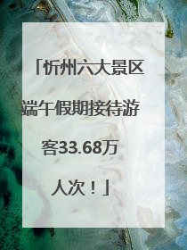 忻州六大景区端午假期接待游客33.68万人次！