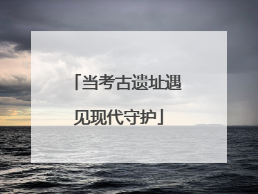 当考古遗址遇见现代守护