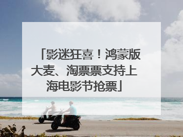 影迷狂喜！鸿蒙版大麦、淘票票支持上海电影节抢票