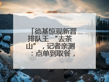 德基惊现新晋排队王 “去茶山”，记者亲测：点单到取餐，耗时6个小时