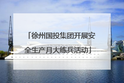 徐州国投集团开展安全生产月大练兵活动