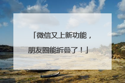 微信又上新功能，朋友圈能折叠了！