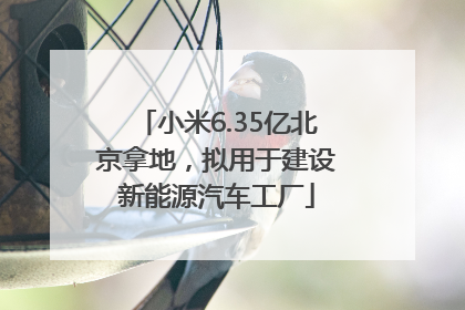 小米6.35亿北京拿地，拟用于建设新能源汽车工厂