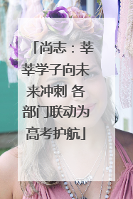 尚志：莘莘学子向未来冲刺 各部门联动为高考护航