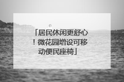 居民休闲更舒心！微花园增设可移动便民座椅