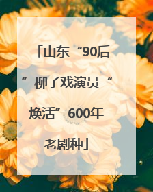 山东“90后”柳子戏演员“焕活”600年老剧种