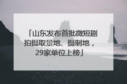 山东发布首批微短剧拍摄取景地、摄制地，29家单位上榜