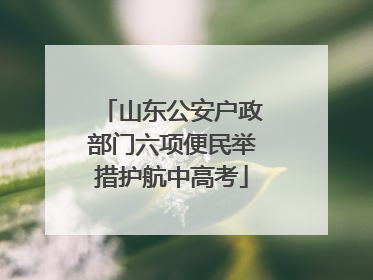 山东公安户政部门六项便民举措护航中高考