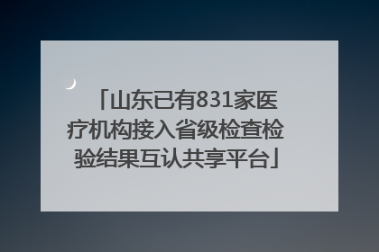 山东已有831家医疗机构接入省级检查检验结果互认共享平台