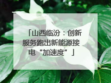 山西临汾：创新服务跑出新能源接电“加速度”