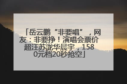岳云鹏“非要唱”，网友：非要挣！演唱会票价超汪苏泷华晨宇，1580元档20秒抢空