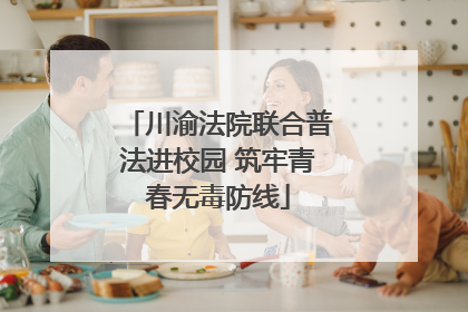 川渝法院联合普法进校园 筑牢青春无毒防线