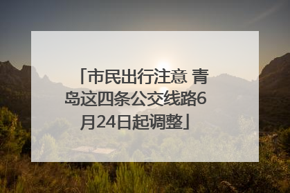 市民出行注意 青岛这四条公交线路6月24日起调整