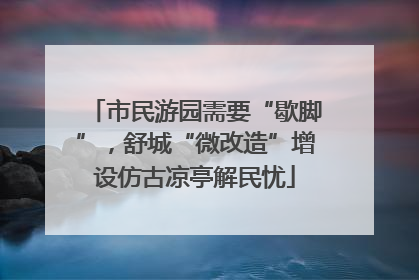 市民游园需要“歇脚”，舒城“微改造”增设仿古凉亭解民忧