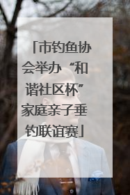 市钓鱼协会举办“和谐社区杯”家庭亲子垂钓联谊赛