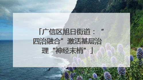 广信区旭日街道：“四治融合”激活基层治理“神经末梢”
