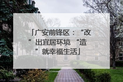 广安前锋区：“改”出宜居环境 “造”就幸福生活