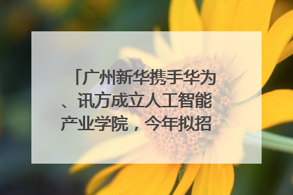 广州新华携手华为、讯方成立人工智能产业学院，今年拟招生150人