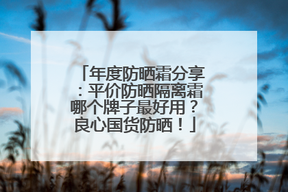 年度防晒霜分享：平价防晒隔离霜哪个牌子最好用？良心国货防晒！