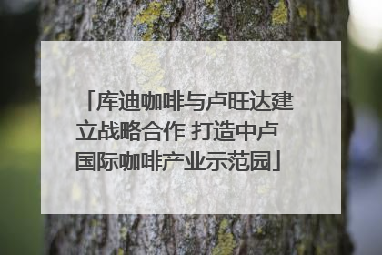 库迪咖啡与卢旺达建立战略合作 打造中卢国际咖啡产业示范园
