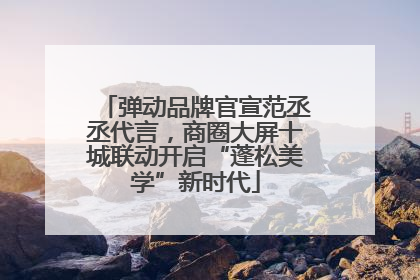 弹动品牌官宣范丞丞代言，商圈大屏十城联动开启“蓬松美学”新时代