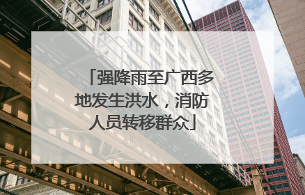 强降雨至广西多地发生洪水，消防人员转移群众