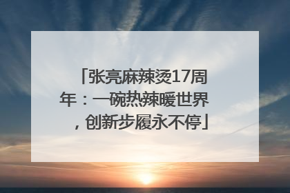 张亮麻辣烫17周年：一碗热辣暖世界，创新步履永不停