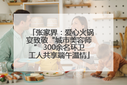 张家界：爱心火锅宴致敬“城市美容师” 300余名环卫工人共享端午温情