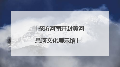 探访河南开封黄河悬河文化展示馆