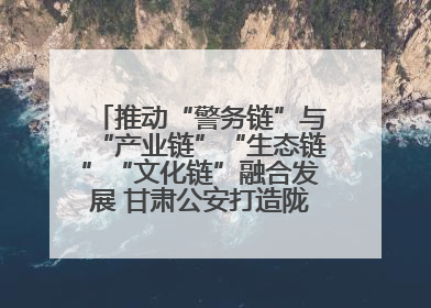 推动“警务链”与“产业链”“生态链”“文化链”融合发展 甘肃公安打造陇原旅游警务品牌