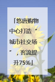 悠唐购物中心打造“城市社交场”，客流提升75%