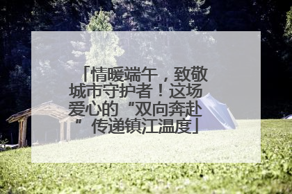 情暖端午，致敬城市守护者！这场爱心的“双向奔赴”传递镇江温度