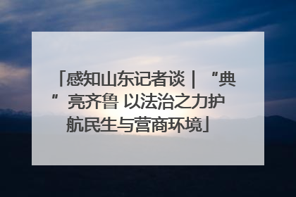 感知山东记者谈｜“典”亮齐鲁 以法治之力护航民生与营商环境