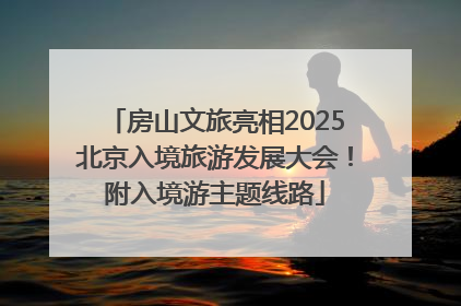 房山文旅亮相2025北京入境旅游发展大会！附入境游主题线路