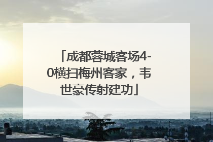 成都蓉城客场4-0横扫梅州客家，韦世豪传射建功