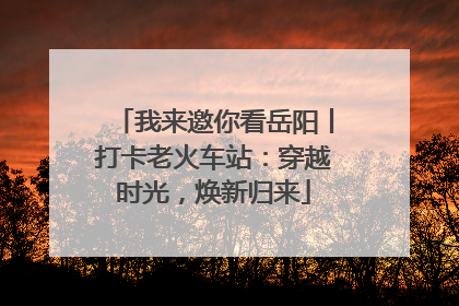 我来邀你看岳阳丨打卡老火车站：穿越时光，焕新归来