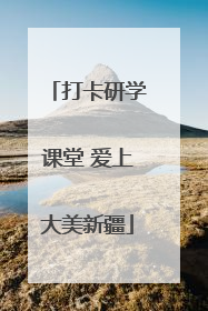打卡研学课堂 爱上大美新疆