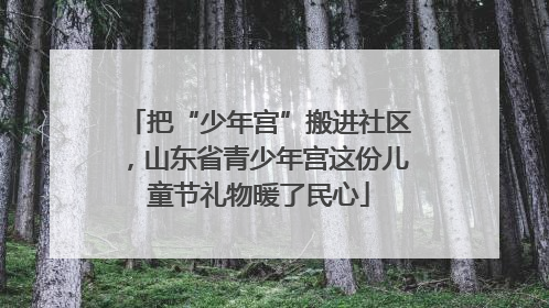 把“少年宫”搬进社区，山东省青少年宫这份儿童节礼物暖了民心