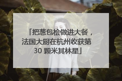 把葱包桧做进大餐，法国大厨在杭州收获第 30 颗米其林星