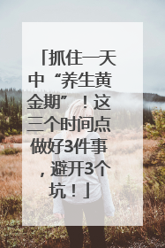 抓住一天中“养生黄金期”！这三个时间点做好3件事，避开3个坑！