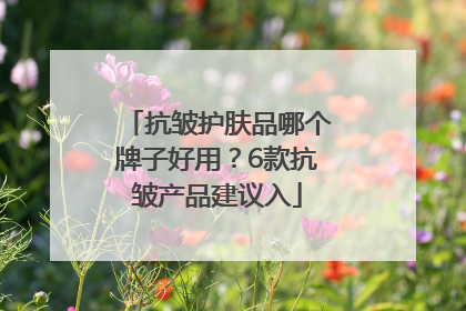 抗皱护肤品哪个牌子好用？6款抗皱产品建议入
