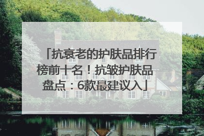 抗衰老的护肤品排行榜前十名！抗皱护肤品盘点：6款最建议入