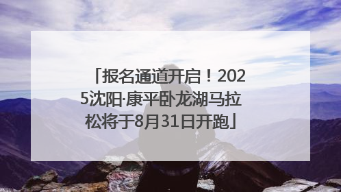 报名通道开启！2025沈阳·康平卧龙湖马拉松将于8月31日开跑