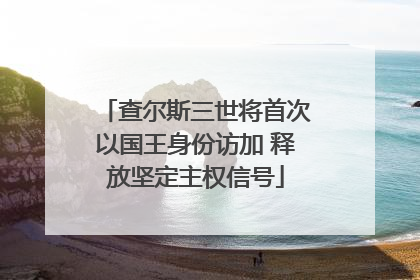 查尔斯三世将首次以国王身份访加 释放坚定主权信号