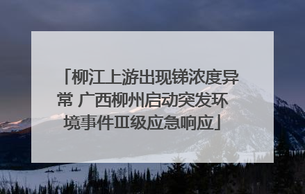 柳江上游出现锑浓度异常 广西柳州启动突发环境事件Ⅲ级应急响应